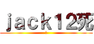 ｊａｃｋ１２死 (死)