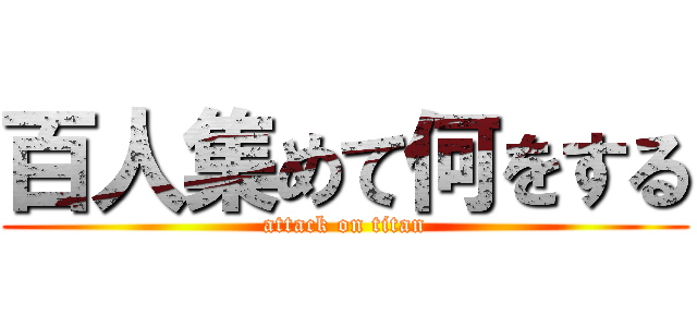 百人集めて何をする (attack on titan)