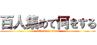百人集めて何をする (attack on titan)