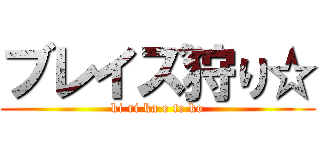 ブレイズ狩り☆ (ki ri ka e te ko)