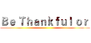 Ｂｅ Ｔｈａｎｋｆｕｌ ｏｒ  ()