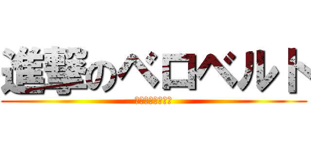 進撃のベロベルト (ハラチラキモすぎ)