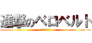進撃のベロベルト (ハラチラキモすぎ)