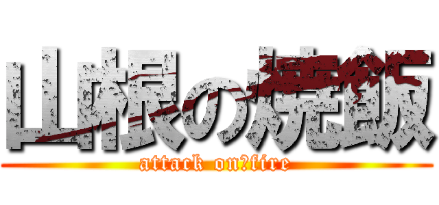 山根の焼飯 (attack on　fire)