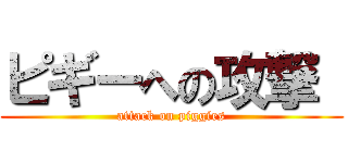 ピギーへの攻撃  (attack on piggies)