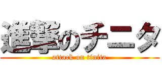 進撃のチニタ (attack on tinita)