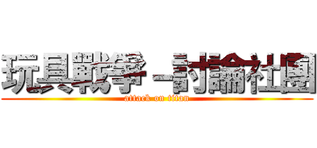 玩具戰爭－討論社團 (attack on titan)