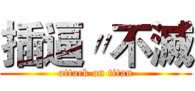 插逼〃不滅 (attack on titan)