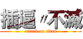 插逼〃不滅 (attack on titan)