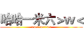 哈哈一米六＞ｗ＜ (>w<>w<>w<)