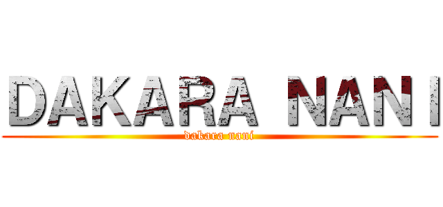 ＤＡＫＡＲＡ ＮＡＮＩ (dakara nani)