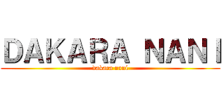 ＤＡＫＡＲＡ ＮＡＮＩ (dakara nani)