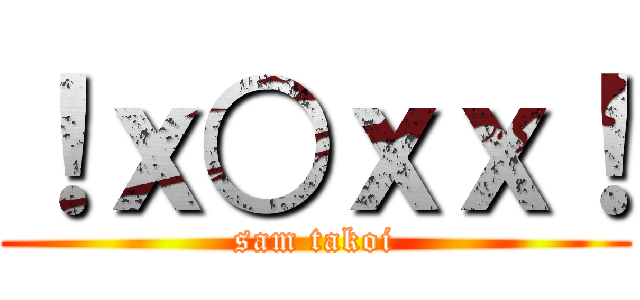 ！ｘ○ｘｘ！ (sam takoi)