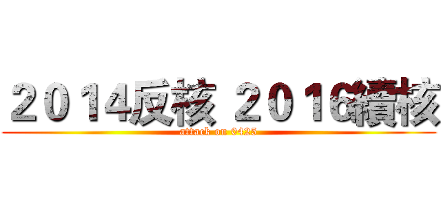 ２０１４反核 ２０１６續核 (attack on 0425)
