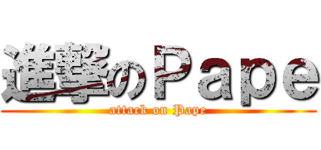 進撃のＰａｐｅ (attack on Pape)