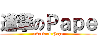 進撃のＰａｐｅ (attack on Pape)