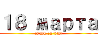 １８ марта (attack on titan)
