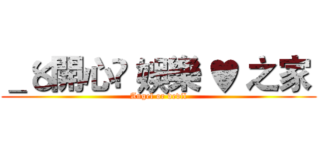 ＿〥開心☃ 娛樂 ♥ 之家  (Angel or devil)