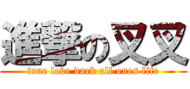 進撃の叉叉 (true love dark all ones life)