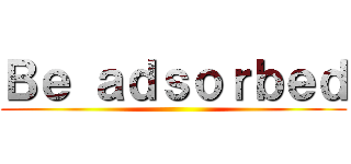 Ｂｅ ａｄｓｏｒｂｅｄ ()