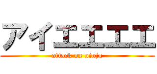 アイエエエエ (attack on ninja)