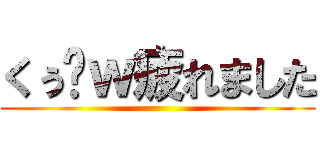 くぅ〜ｗ疲れました ()