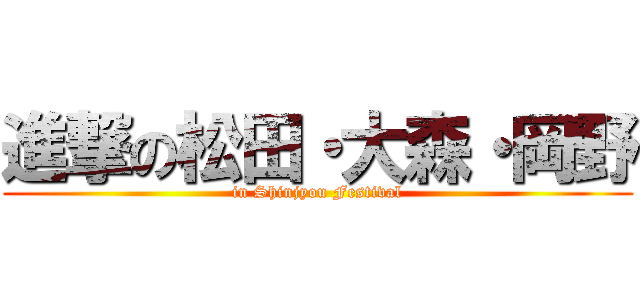 進撃の松田・大森・岡野 (in Shinjyou Festival)