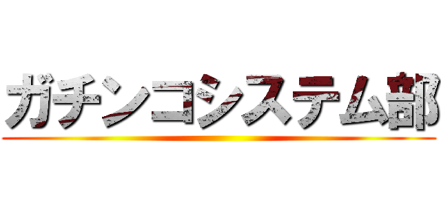 ガチンコシステム部 ()