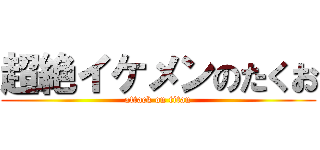 超絶イケメンのたくお (attack on titan)