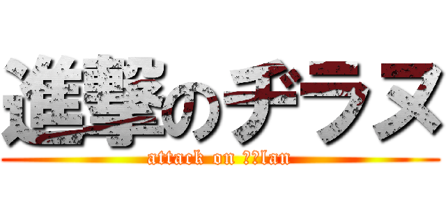 進撃のヂラヌ (attack on ｄｙlan)