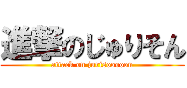 進撃のじゅりそん (attack on jurisooooon)