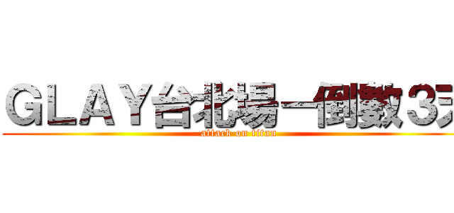 ＧＬＡＹ台北場－倒數３天 (attack on titan)