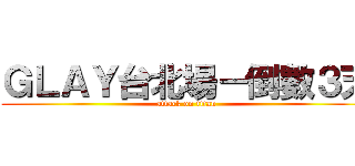 ＧＬＡＹ台北場－倒數３天 (attack on titan)