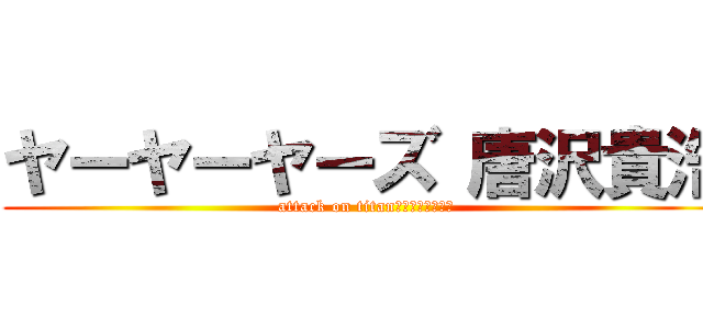 ヤーヤーヤーズ 唐沢貴浩 (attack on titan　　　　野獣先輩)