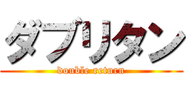 ダブリタン (double return)