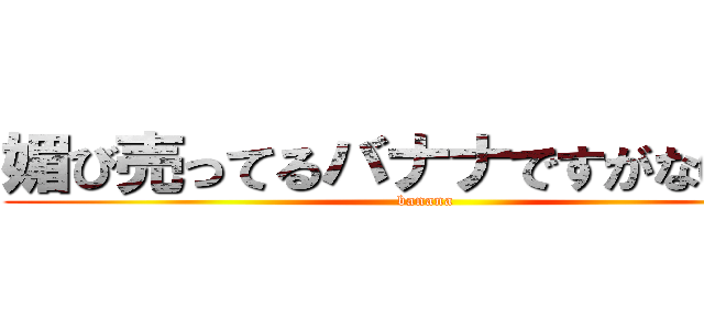 媚び売ってるバナナですがなにか？ (banana)