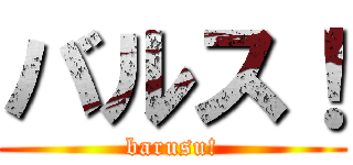 バルス！ (barusu!)