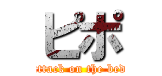 ピポ (attack on the bed)