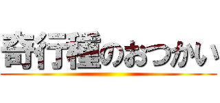 奇行種のおつかい ()