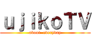 ｕｊｉｋｏＴＶ (about  everyday)
