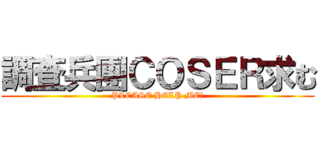 調査兵團ＣＯＳＥＲ求む (PLEASE HELP ME！)