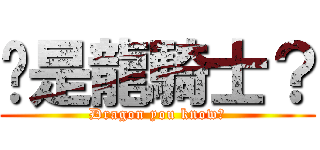 你是龍騎士？ (Dragon you know?)