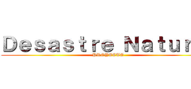 Ｄｅｓａｓｔｒｅ Ｎａｔｕｒａｌ (PROYECTO)