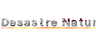 Ｄｅｓａｓｔｒｅ Ｎａｔｕｒａｌ (PROYECTO)