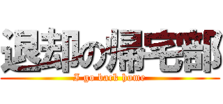 退却の帰宅部 (I go back home)