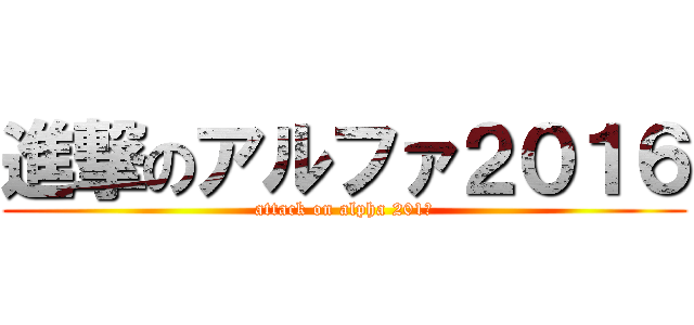 進撃のアルファ２０１６ (attack on alpha 201６)