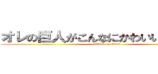 オレの巨人がこんなにかわいいわけがない (attack on titan)