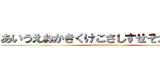 あいうえおかきくけこさしすせそたちつてと (takumi okazaki)