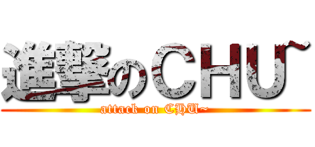 進撃のＣＨＵ~ (attack on CHU~)