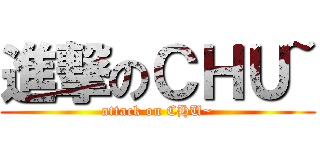 進撃のＣＨＵ~ (attack on CHU~)